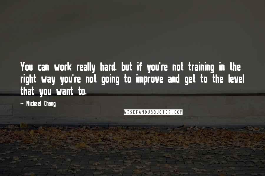 Michael Chang Quotes: You can work really hard, but if you're not training in the right way you're not going to improve and get to the level that you want to.