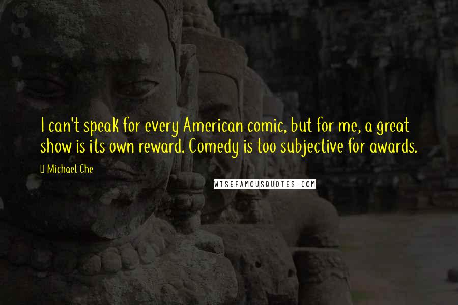 Michael Che Quotes: I can't speak for every American comic, but for me, a great show is its own reward. Comedy is too subjective for awards.
