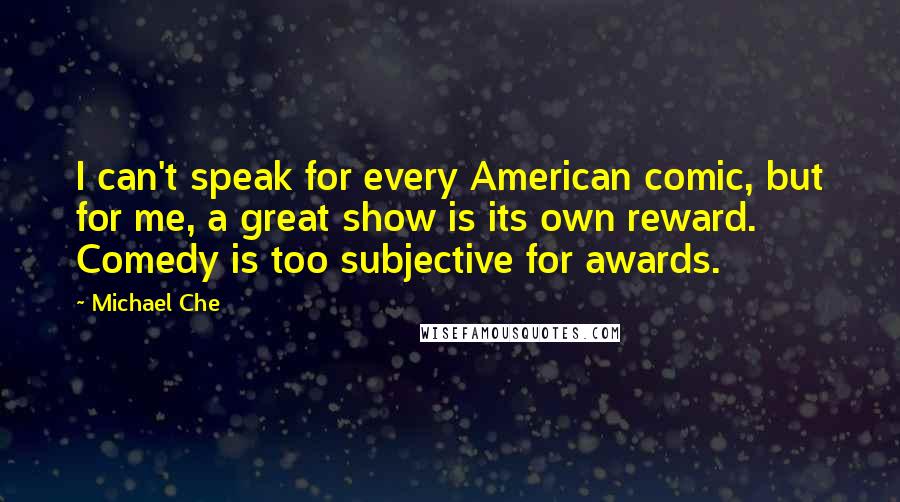 Michael Che Quotes: I can't speak for every American comic, but for me, a great show is its own reward. Comedy is too subjective for awards.