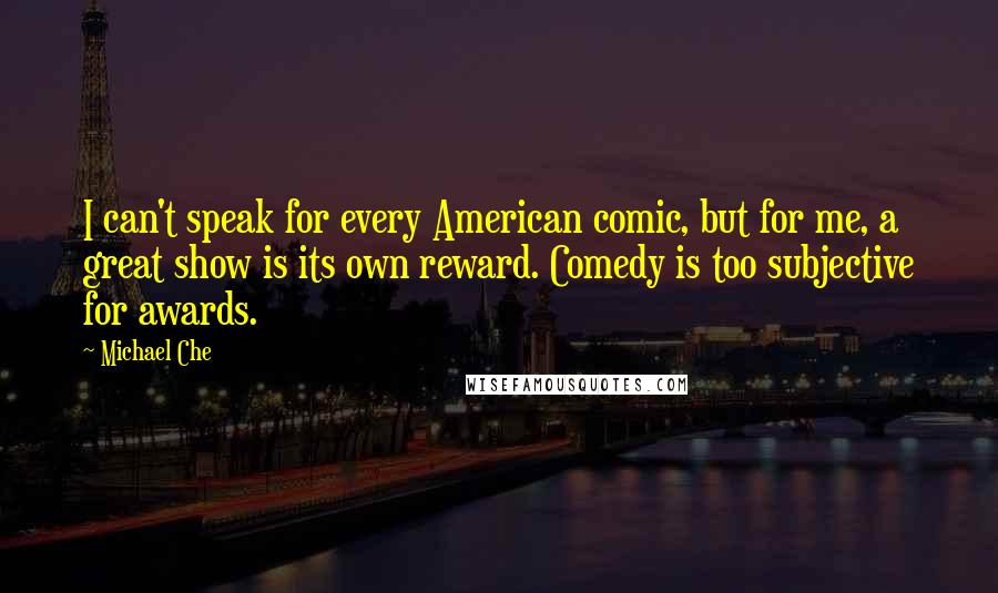 Michael Che Quotes: I can't speak for every American comic, but for me, a great show is its own reward. Comedy is too subjective for awards.