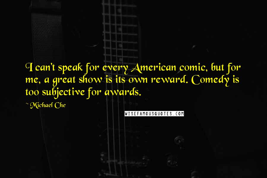 Michael Che Quotes: I can't speak for every American comic, but for me, a great show is its own reward. Comedy is too subjective for awards.
