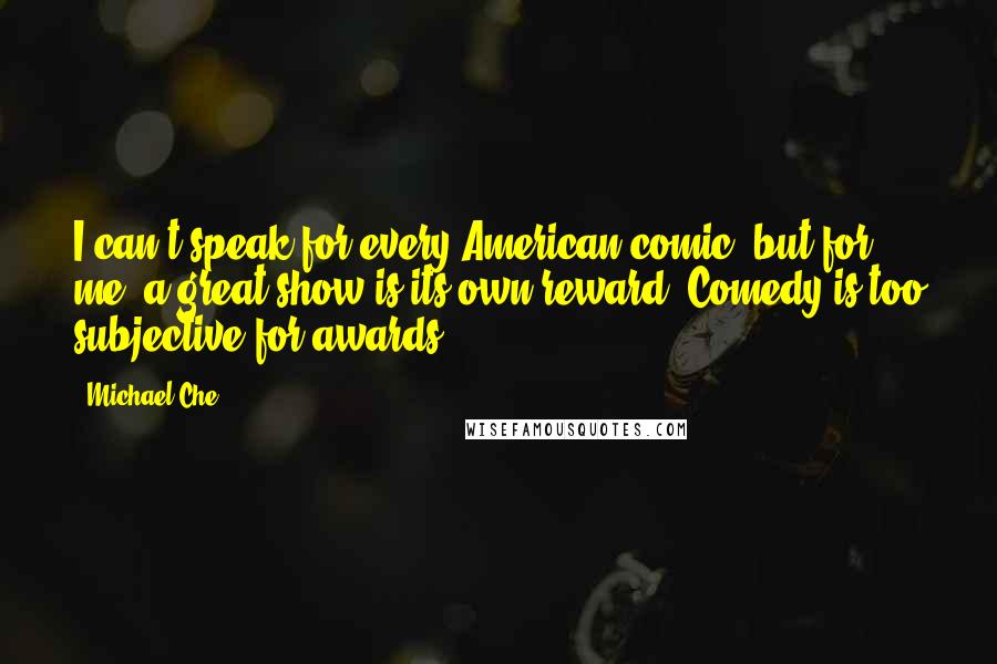 Michael Che Quotes: I can't speak for every American comic, but for me, a great show is its own reward. Comedy is too subjective for awards.