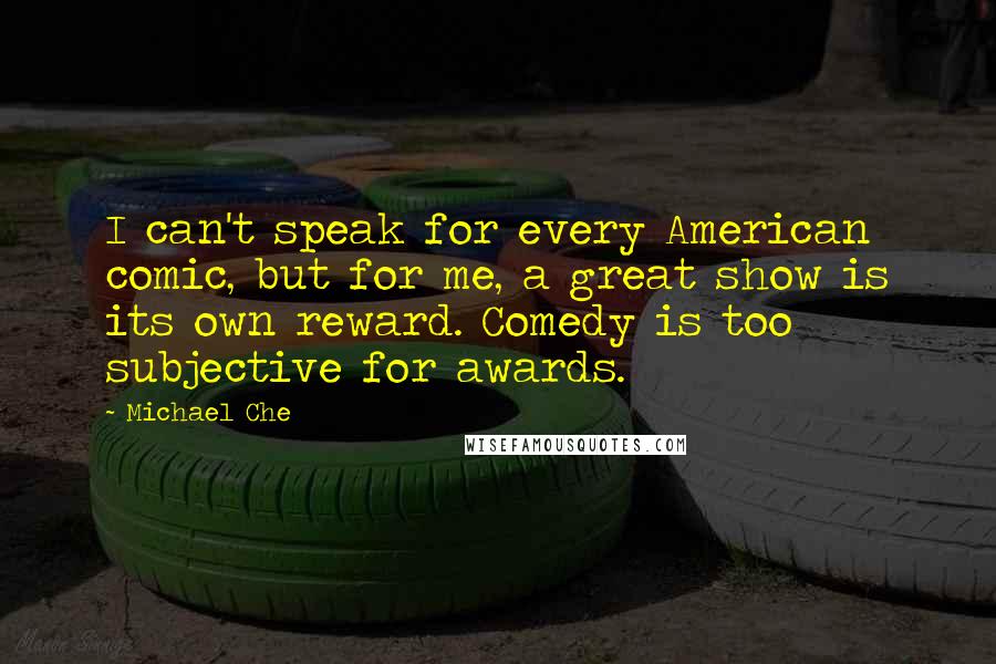 Michael Che Quotes: I can't speak for every American comic, but for me, a great show is its own reward. Comedy is too subjective for awards.