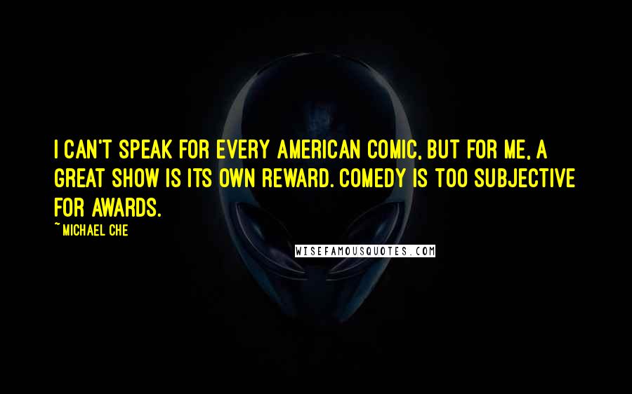 Michael Che Quotes: I can't speak for every American comic, but for me, a great show is its own reward. Comedy is too subjective for awards.