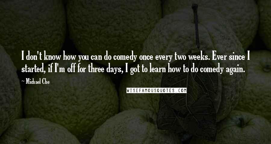 Michael Che Quotes: I don't know how you can do comedy once every two weeks. Ever since I started, if I'm off for three days, I got to learn how to do comedy again.