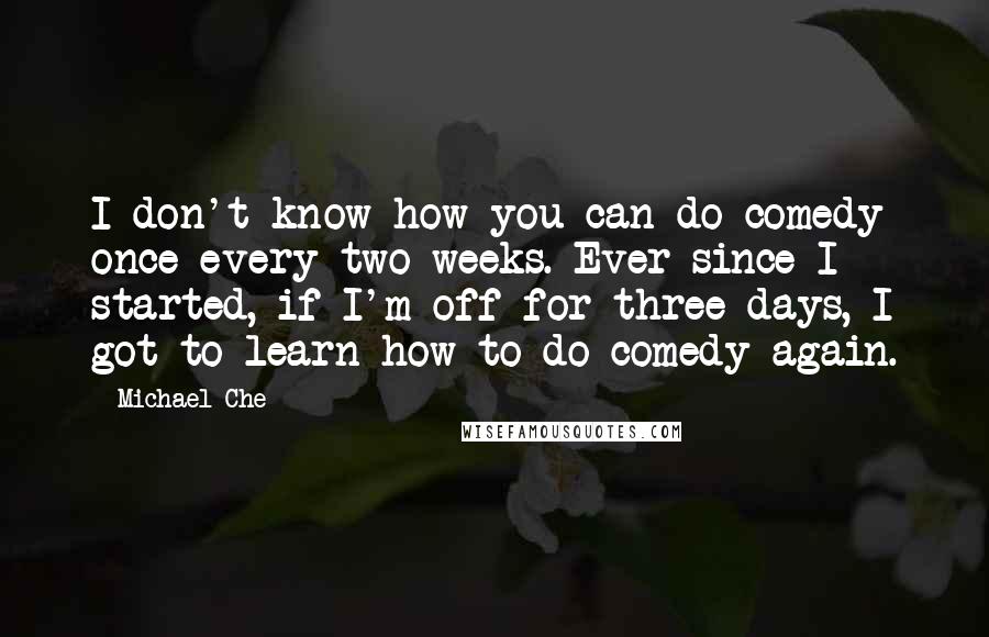 Michael Che Quotes: I don't know how you can do comedy once every two weeks. Ever since I started, if I'm off for three days, I got to learn how to do comedy again.