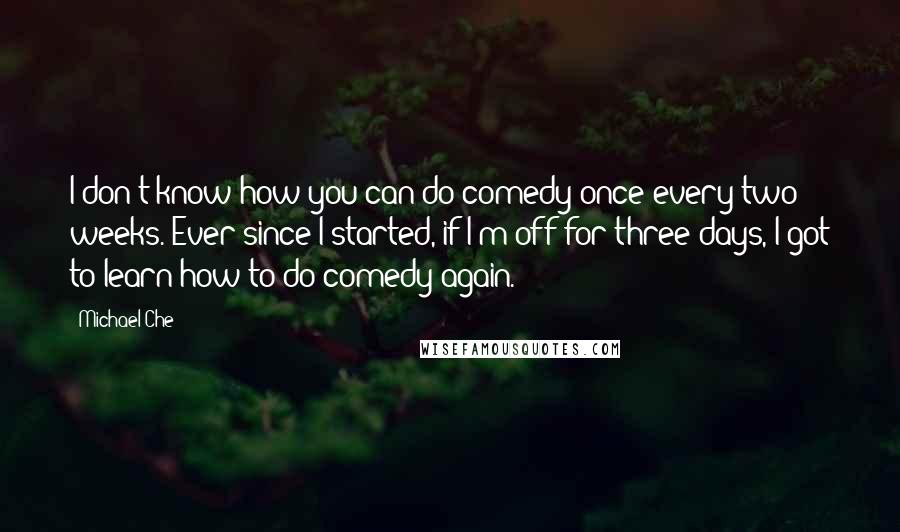 Michael Che Quotes: I don't know how you can do comedy once every two weeks. Ever since I started, if I'm off for three days, I got to learn how to do comedy again.