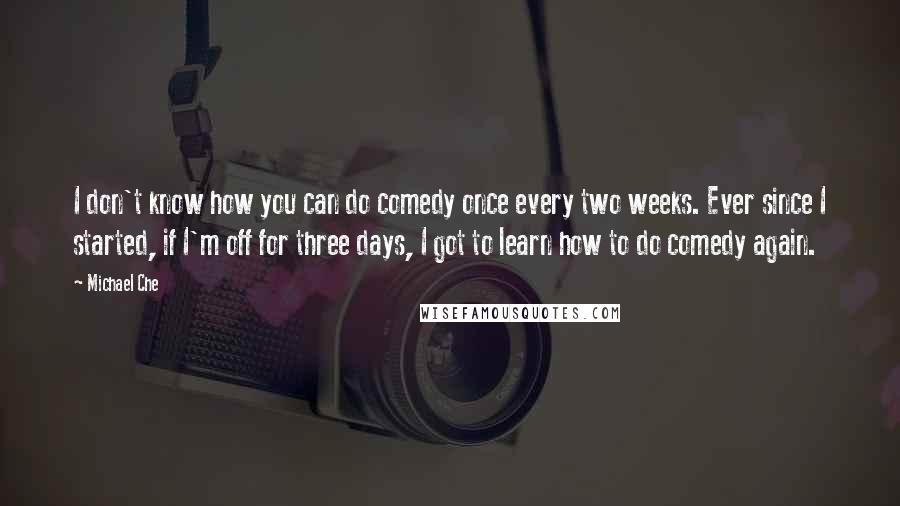 Michael Che Quotes: I don't know how you can do comedy once every two weeks. Ever since I started, if I'm off for three days, I got to learn how to do comedy again.