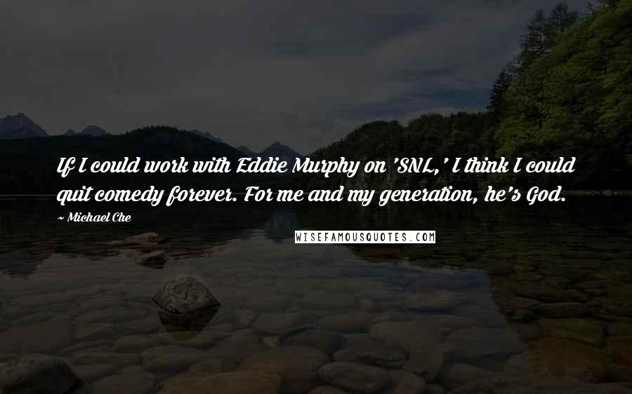Michael Che Quotes: If I could work with Eddie Murphy on 'SNL,' I think I could quit comedy forever. For me and my generation, he's God.