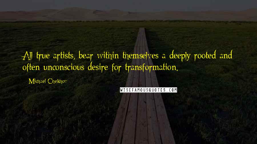Michael Chekhov Quotes: All true artists, bear within themselves a deeply rooted and often unconscious desire for transformation.