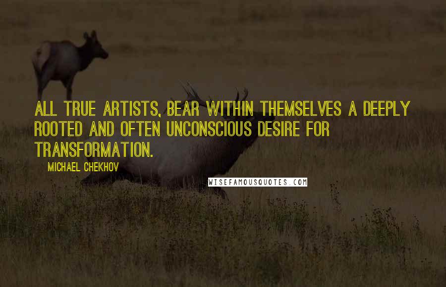 Michael Chekhov Quotes: All true artists, bear within themselves a deeply rooted and often unconscious desire for transformation.