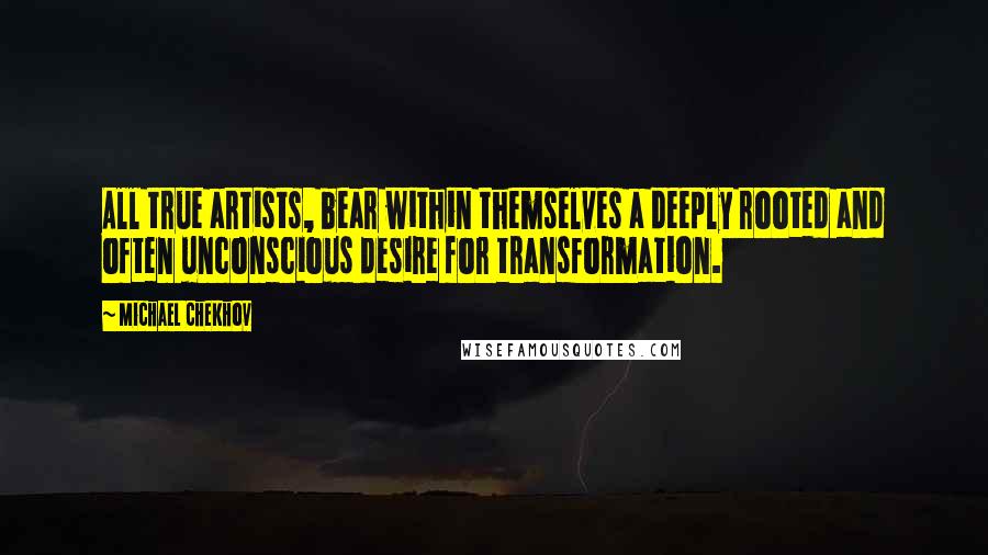 Michael Chekhov Quotes: All true artists, bear within themselves a deeply rooted and often unconscious desire for transformation.