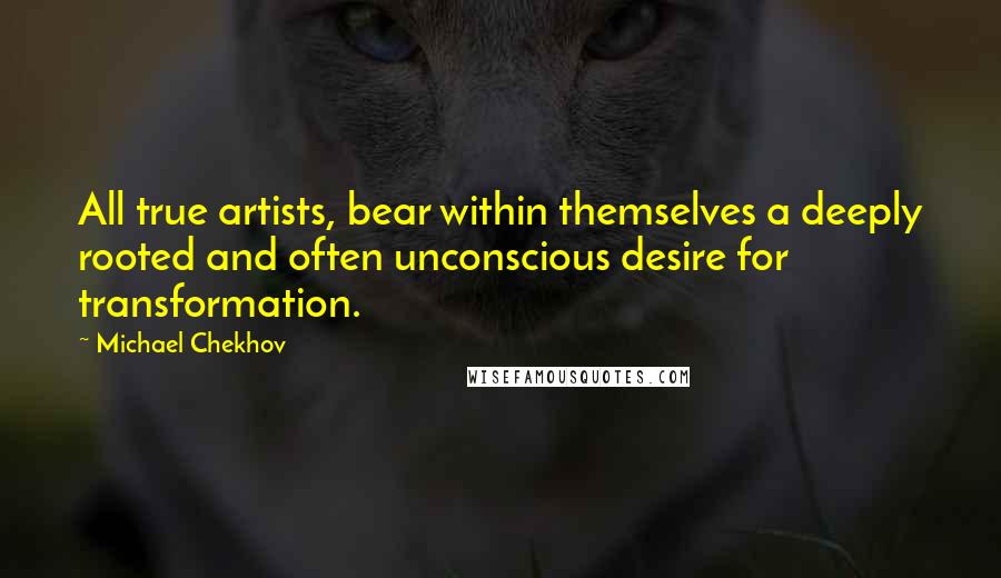 Michael Chekhov Quotes: All true artists, bear within themselves a deeply rooted and often unconscious desire for transformation.