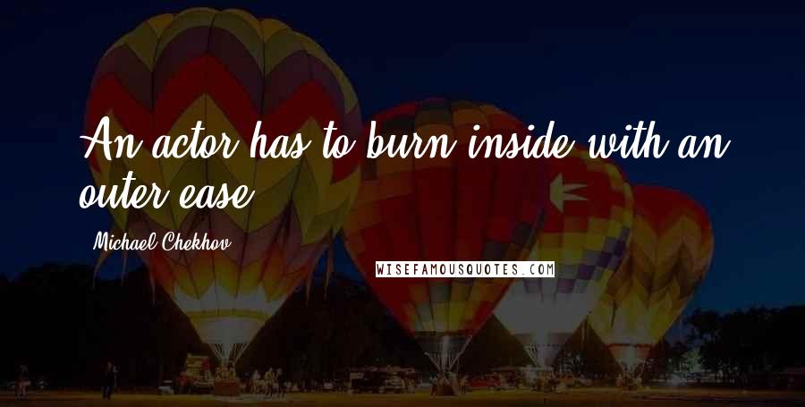 Michael Chekhov Quotes: An actor has to burn inside with an outer ease.