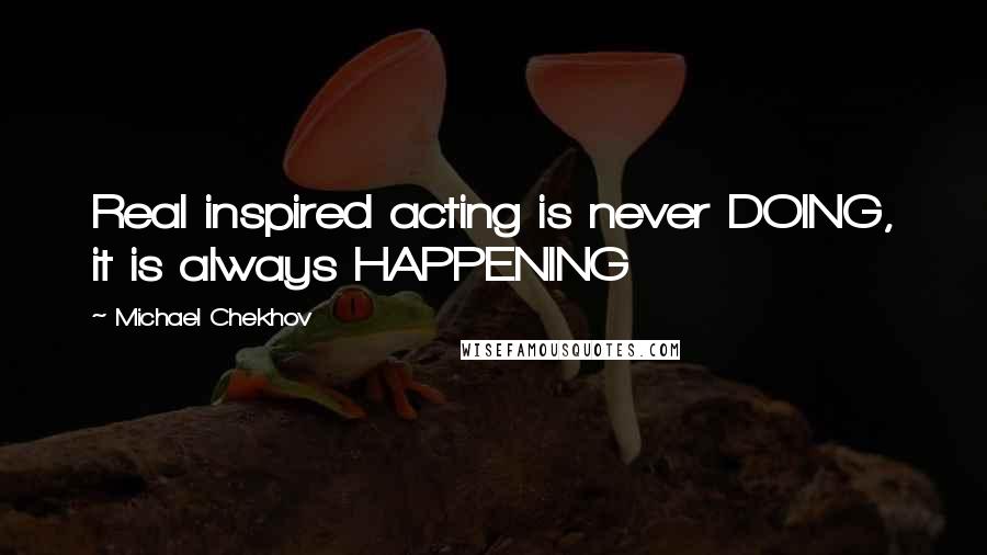 Michael Chekhov Quotes: Real inspired acting is never DOING, it is always HAPPENING