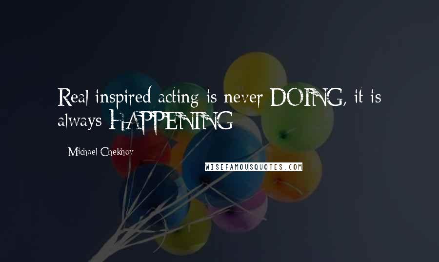 Michael Chekhov Quotes: Real inspired acting is never DOING, it is always HAPPENING