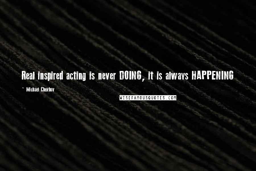 Michael Chekhov Quotes: Real inspired acting is never DOING, it is always HAPPENING