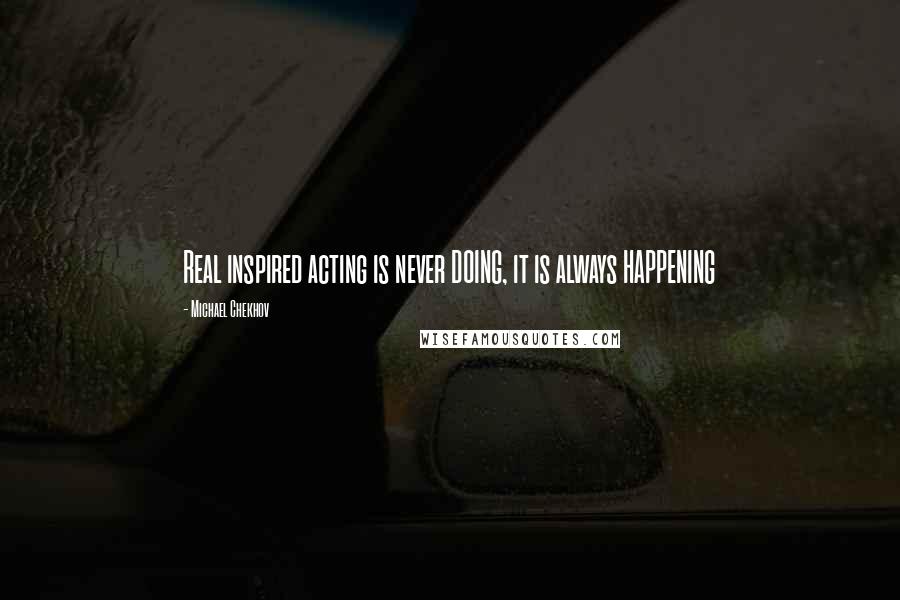 Michael Chekhov Quotes: Real inspired acting is never DOING, it is always HAPPENING