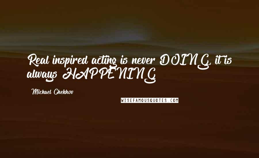 Michael Chekhov Quotes: Real inspired acting is never DOING, it is always HAPPENING