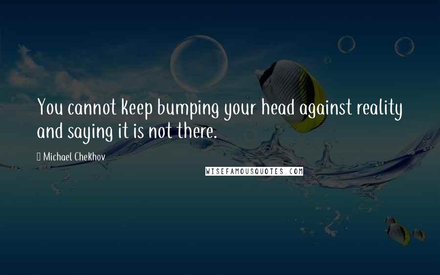 Michael Chekhov Quotes: You cannot keep bumping your head against reality and saying it is not there.