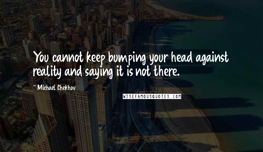 Michael Chekhov Quotes: You cannot keep bumping your head against reality and saying it is not there.