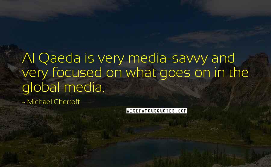 Michael Chertoff Quotes: Al Qaeda is very media-savvy and very focused on what goes on in the global media.