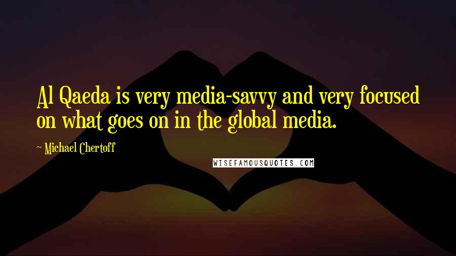 Michael Chertoff Quotes: Al Qaeda is very media-savvy and very focused on what goes on in the global media.