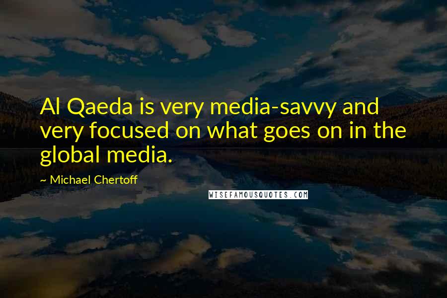 Michael Chertoff Quotes: Al Qaeda is very media-savvy and very focused on what goes on in the global media.
