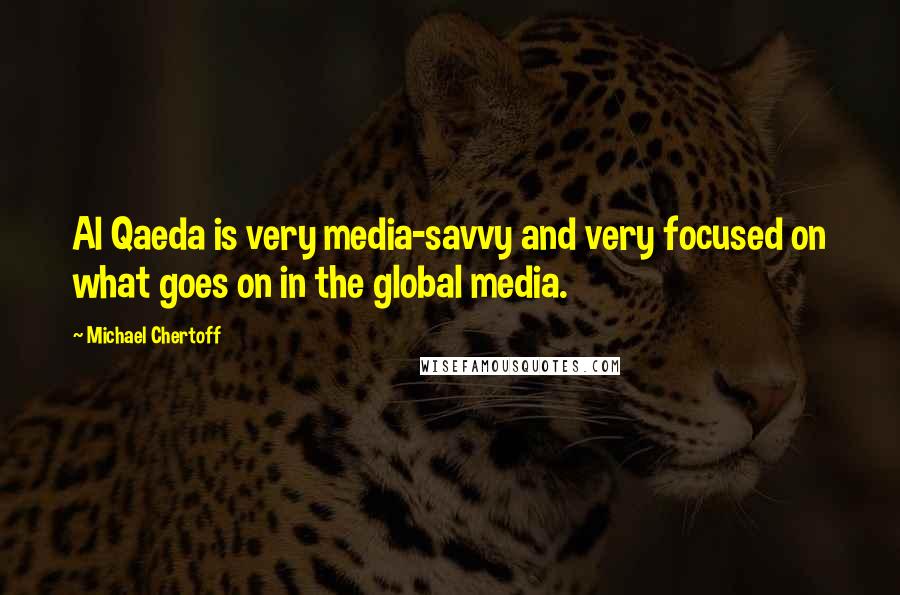 Michael Chertoff Quotes: Al Qaeda is very media-savvy and very focused on what goes on in the global media.
