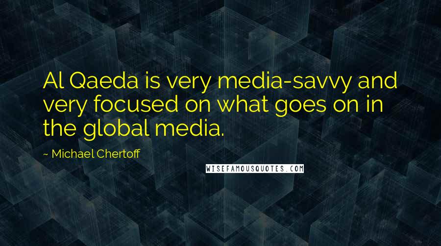 Michael Chertoff Quotes: Al Qaeda is very media-savvy and very focused on what goes on in the global media.