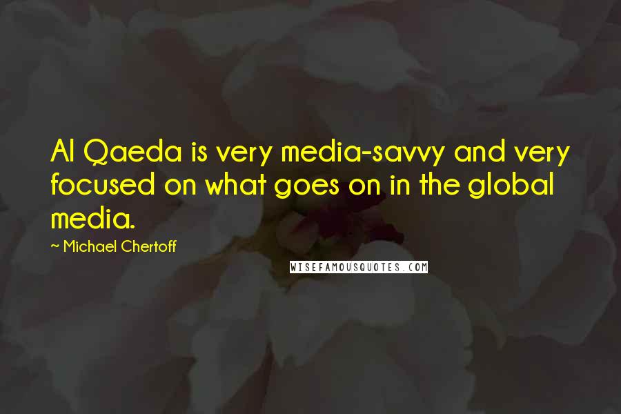 Michael Chertoff Quotes: Al Qaeda is very media-savvy and very focused on what goes on in the global media.