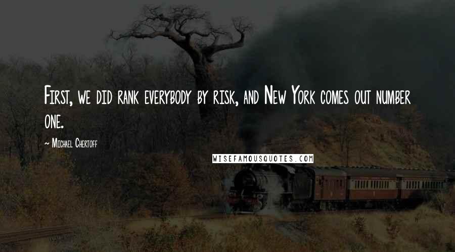 Michael Chertoff Quotes: First, we did rank everybody by risk, and New York comes out number one.