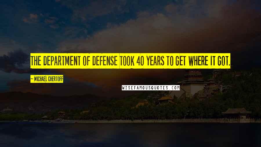 Michael Chertoff Quotes: The Department of Defense took 40 years to get where it got.