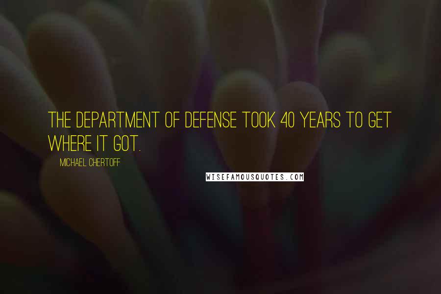 Michael Chertoff Quotes: The Department of Defense took 40 years to get where it got.