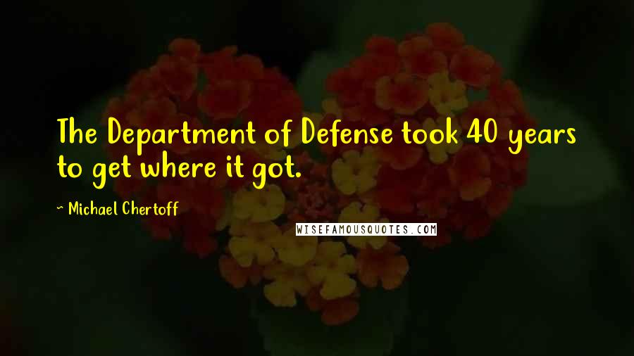 Michael Chertoff Quotes: The Department of Defense took 40 years to get where it got.