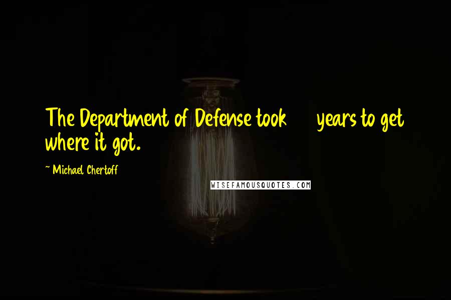 Michael Chertoff Quotes: The Department of Defense took 40 years to get where it got.