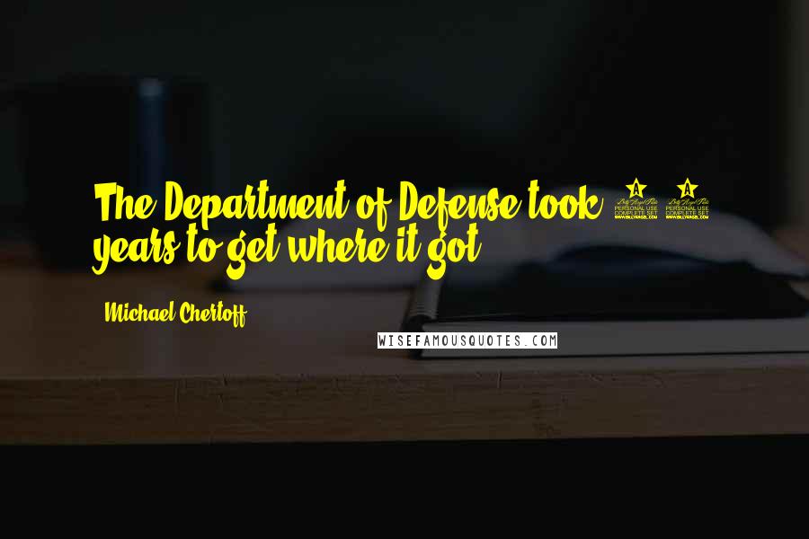 Michael Chertoff Quotes: The Department of Defense took 40 years to get where it got.