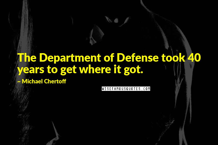 Michael Chertoff Quotes: The Department of Defense took 40 years to get where it got.