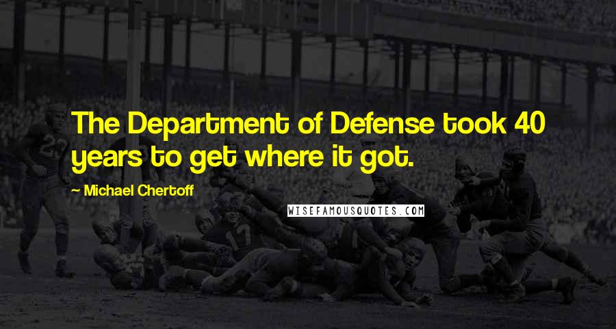 Michael Chertoff Quotes: The Department of Defense took 40 years to get where it got.