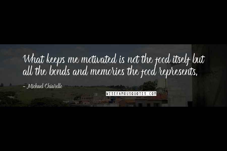 Michael Chiarello Quotes: What keeps me motivated is not the food itself but all the bonds and memories the food represents.