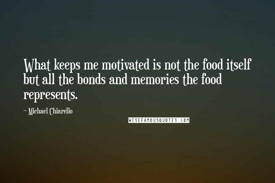 Michael Chiarello Quotes: What keeps me motivated is not the food itself but all the bonds and memories the food represents.