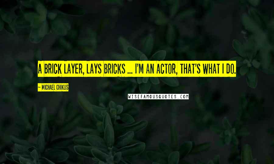 Michael Chiklis Quotes: A brick layer, lays bricks ... I'm an Actor, that's what I do.