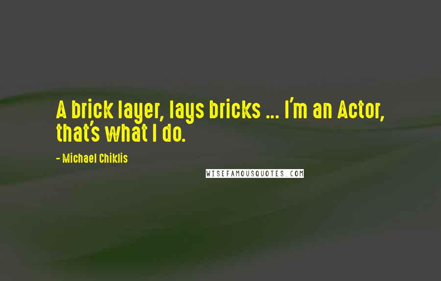 Michael Chiklis Quotes: A brick layer, lays bricks ... I'm an Actor, that's what I do.