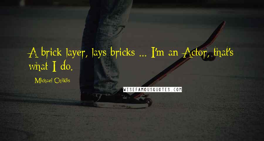 Michael Chiklis Quotes: A brick layer, lays bricks ... I'm an Actor, that's what I do.