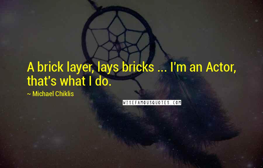 Michael Chiklis Quotes: A brick layer, lays bricks ... I'm an Actor, that's what I do.