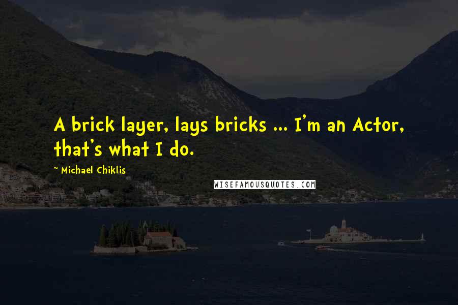 Michael Chiklis Quotes: A brick layer, lays bricks ... I'm an Actor, that's what I do.