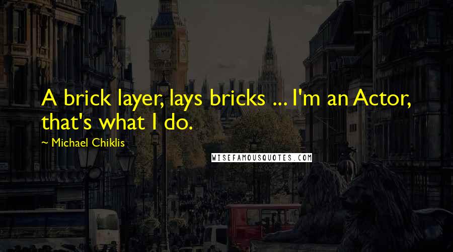 Michael Chiklis Quotes: A brick layer, lays bricks ... I'm an Actor, that's what I do.