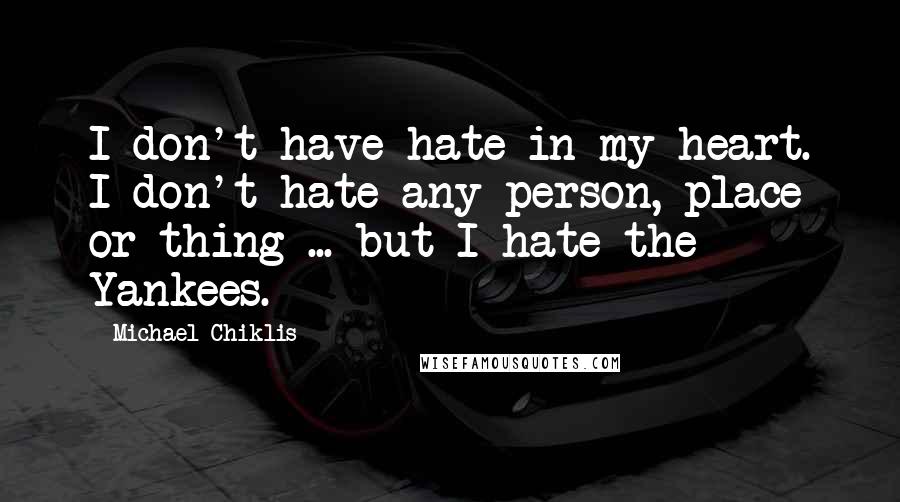 Michael Chiklis Quotes: I don't have hate in my heart. I don't hate any person, place or thing ... but I hate the Yankees.