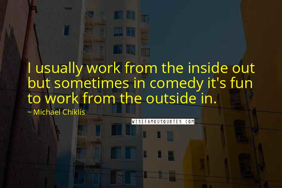 Michael Chiklis Quotes: I usually work from the inside out but sometimes in comedy it's fun to work from the outside in.