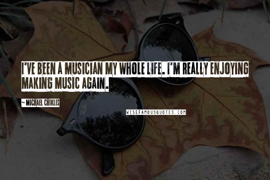 Michael Chiklis Quotes: I've been a musician my whole life. I'm really enjoying making music again.